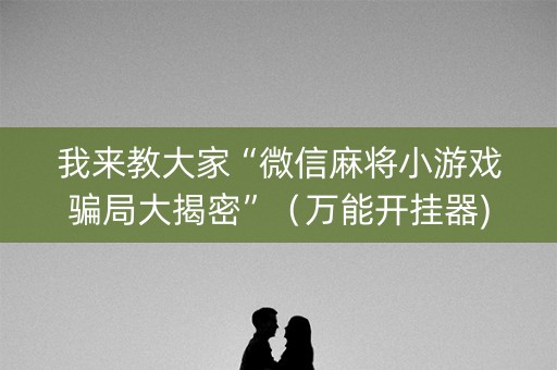 我来教大家“微信麻将小游戏骗局大揭密”（万能开挂器)