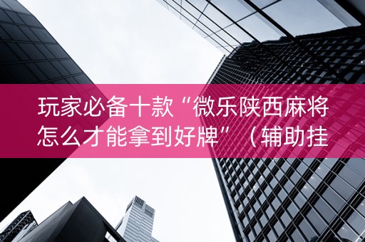 玩家必备十款“微乐陕西麻将怎么才能拿到好牌”（辅助挂发牌规律)
