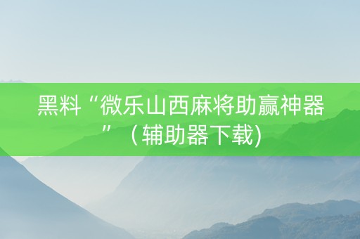 黑料“微乐山西麻将助赢神器”（辅助器下载)