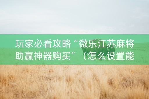 玩家必看攻略“微乐江苏麻将助赢神器购买”（怎么设置能有好牌)