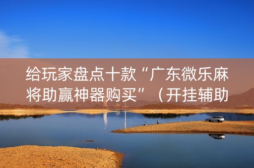 给玩家盘点十款“广东微乐麻将助赢神器购买”（开挂辅助器脚本)