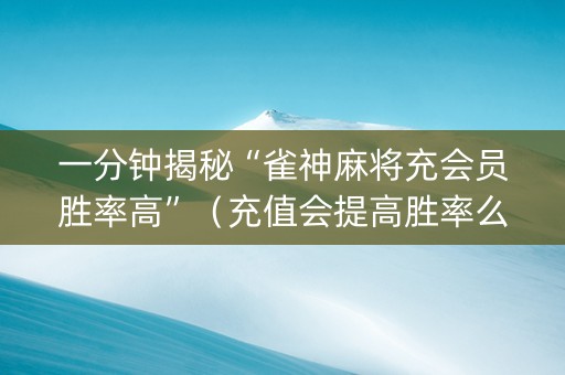 一分钟揭秘“雀神麻将充会员胜率高”（充值会提高胜率么)