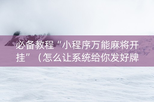 必备教程“小程序万能麻将开挂”（怎么让系统给你发好牌)