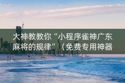 大神教教你“小程序雀神广东麻将的规律”（免费专用神器)