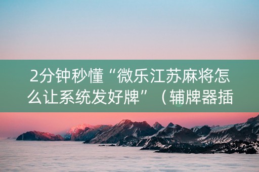 2分钟秒懂“微乐江苏麻将怎么让系统发好牌”（辅牌器插件购买)