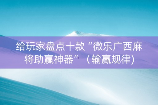 给玩家盘点十款“微乐广西麻将助赢神器”（输赢规律)