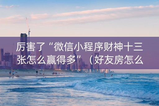 厉害了“微信小程序财神十三张怎么赢得多”（好友房怎么才能赢)
