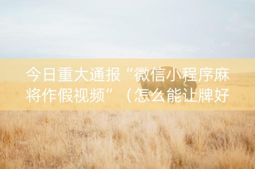今日重大通报“微信小程序麻将作假视频”（怎么能让牌好一点)