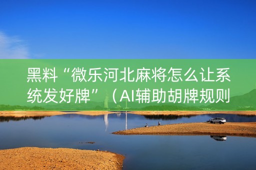 黑料“微乐河北麻将怎么让系统发好牌”（AI辅助胡牌规则)