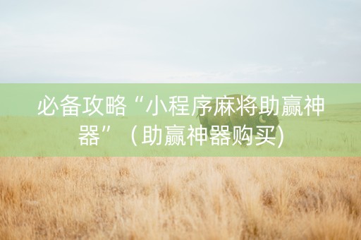 必备攻略“小程序麻将助赢神器”（助赢神器购买)
