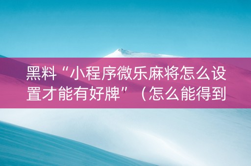 黑料“小程序微乐麻将怎么设置才能有好牌”（怎么能得到好牌)