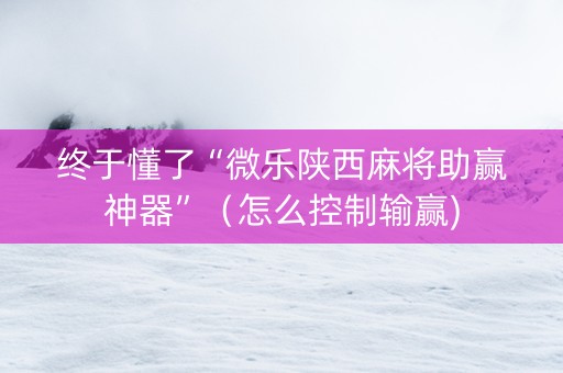 终于懂了“微乐陕西麻将助赢神器”（怎么控制输赢)