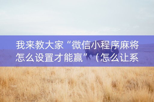 我来教大家“微信小程序麻将怎么设置才能赢”（怎么让系统给自己好牌)