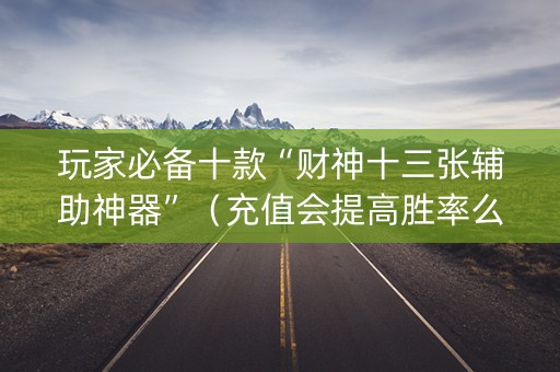 玩家必备十款“财神十三张辅助神器”（充值会提高胜率么)
