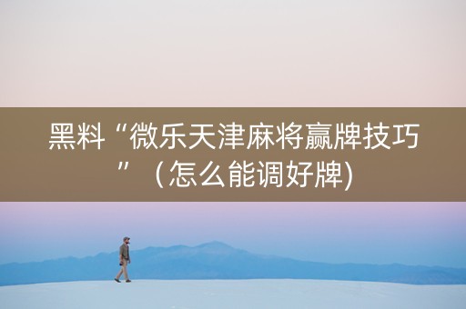 黑料“微乐天津麻将赢牌技巧”（怎么能调好牌)
