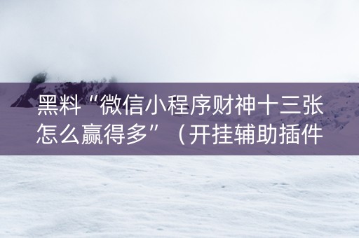 黑料“微信小程序财神十三张怎么赢得多”（开挂辅助插件)