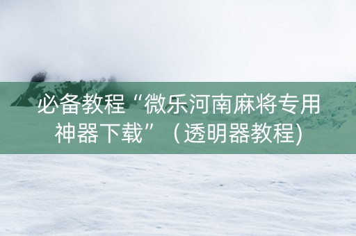 必备教程“微乐河南麻将专用神器下载”（透明器教程)