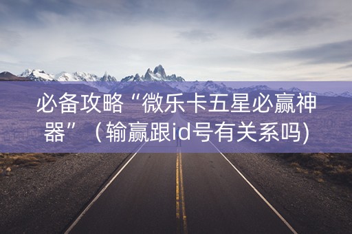 必备攻略“微乐卡五星必赢神器”（输赢跟id号有关系吗)