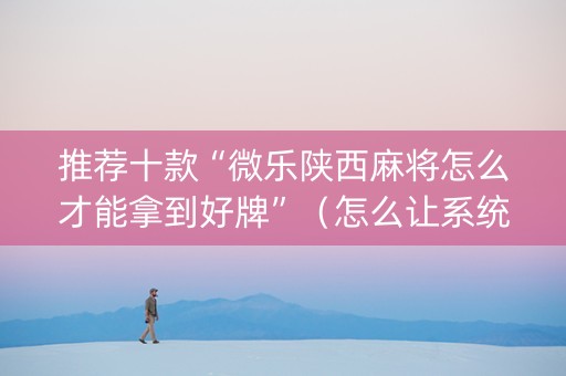 推荐十款“微乐陕西麻将怎么才能拿到好牌”（怎么让系统给自己好牌)