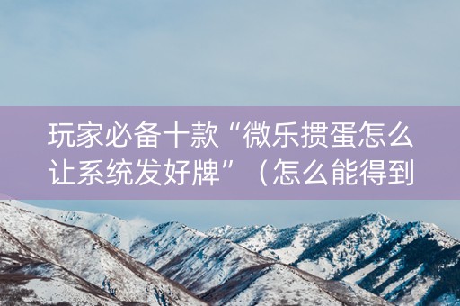玩家必备十款“微乐掼蛋怎么让系统发好牌”（怎么能得到好牌)