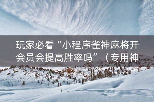 玩家必看“小程序雀神麻将开会员会提高胜率吗”（专用神器)
