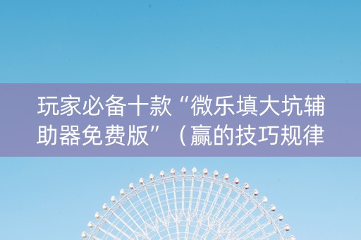 玩家必备十款“微乐填大坑辅助器免费版”（赢的技巧规律)