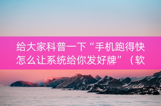 给大家科普一下“手机跑得快怎么让系统给你发好牌”（软挂神器)