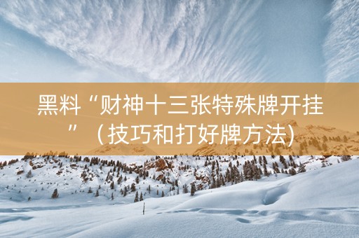 黑料“财神十三张特殊牌开挂”（技巧和打好牌方法)