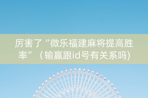 厉害了“微乐福建麻将提高胜率”（输赢跟id号有关系吗)