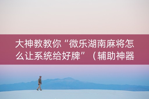 大神教教你“微乐湖南麻将怎么让系统给好牌”（辅助神器免费)