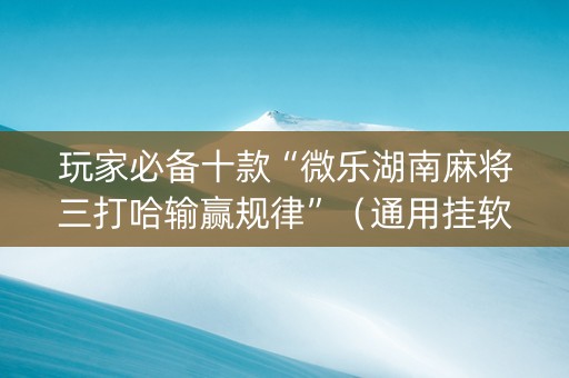 玩家必备十款“微乐湖南麻将三打哈输赢规律”（通用挂软件多少钱)