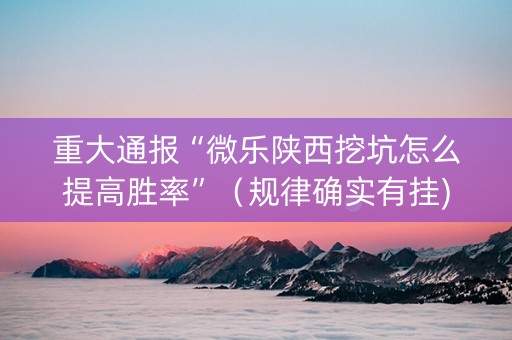 重大通报“微乐陕西挖坑怎么提高胜率”（规律确实有挂)