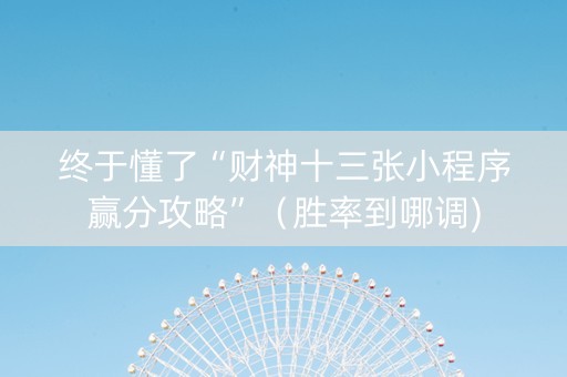 终于懂了“财神十三张小程序赢分攻略”（胜率到哪调)