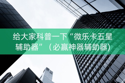 给大家科普一下“微乐卡五星辅助器”（必赢神器辅助器)