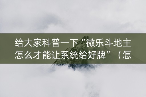 给大家科普一下“微乐斗地主怎么才能让系统给好牌”（怎么能让牌好一点)