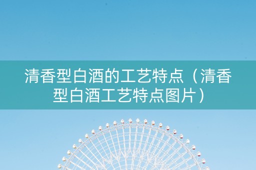 清香型白酒的工艺特点（清香型白酒工艺特点图片）