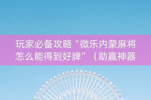 玩家必备攻略“微乐内蒙麻将怎么能得到好牌”（助赢神器)