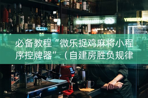 必备教程“微乐捉鸡麻将小程序控牌器”（自建房胜负规律)