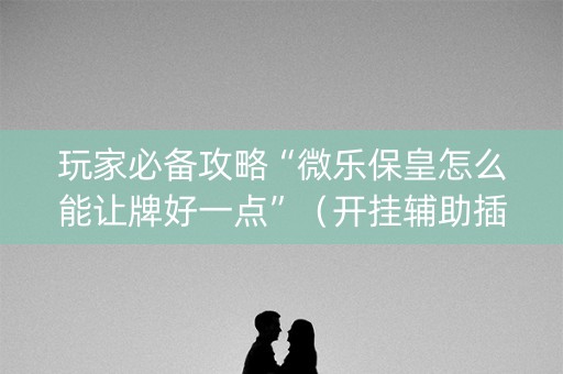 玩家必备攻略“微乐保皇怎么能让牌好一点”（开挂辅助插件)