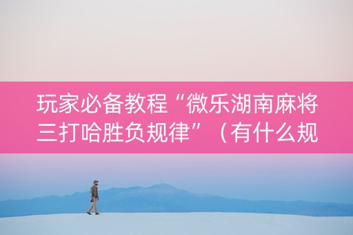 玩家必备教程“微乐湖南麻将三打哈胜负规律”（有什么规律)
