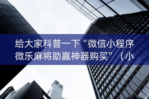 给大家科普一下“微信小程序微乐麻将助赢神器购买”（小程序辅助软件)