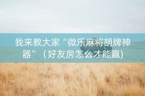 我来教大家“微乐麻将胡牌神器”（好友房怎么才能赢)