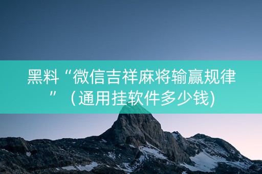 黑料“微信吉祥麻将输赢规律”（通用挂软件多少钱)