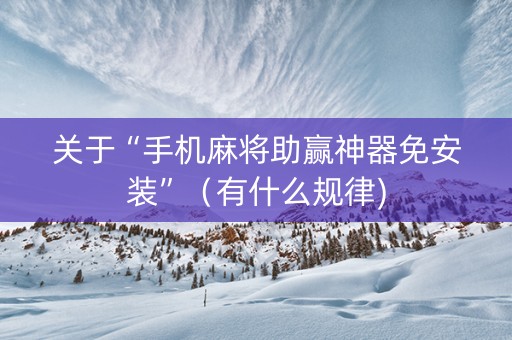 关于“手机麻将助赢神器免安装”（有什么规律)