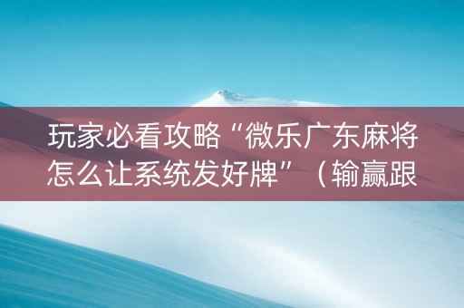 玩家必看攻略“微乐广东麻将怎么让系统发好牌”（输赢跟id号有关系吗)