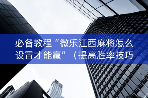 必备教程“微乐江西麻将怎么设置才能赢”（提高胜率技巧)