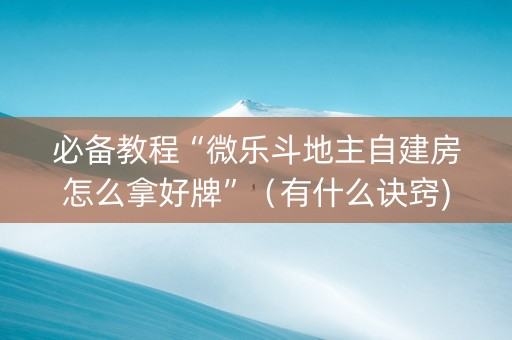 必备教程“微乐斗地主自建房怎么拿好牌”（有什么诀窍)