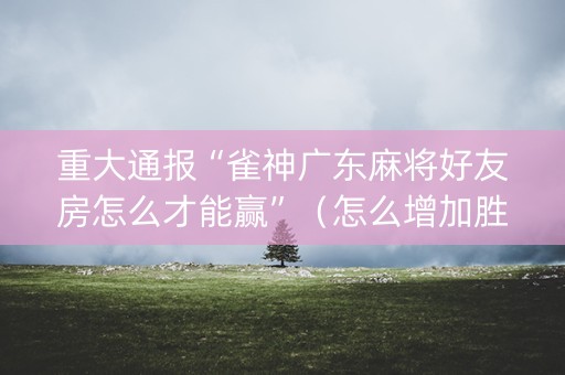 重大通报“雀神广东麻将好友房怎么才能赢”（怎么增加胜率)