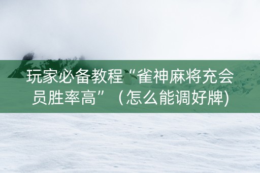 玩家必备教程“雀神麻将充会员胜率高”（怎么能调好牌)