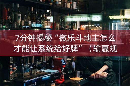7分钟揭秘“微乐斗地主怎么才能让系统给好牌”（输赢规律)